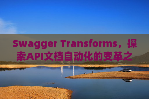 Swagger Transforms，探索API文档自动化的变革之路