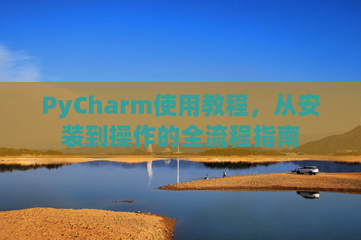 PyCharm使用教程，从安装到操作的全流程指南